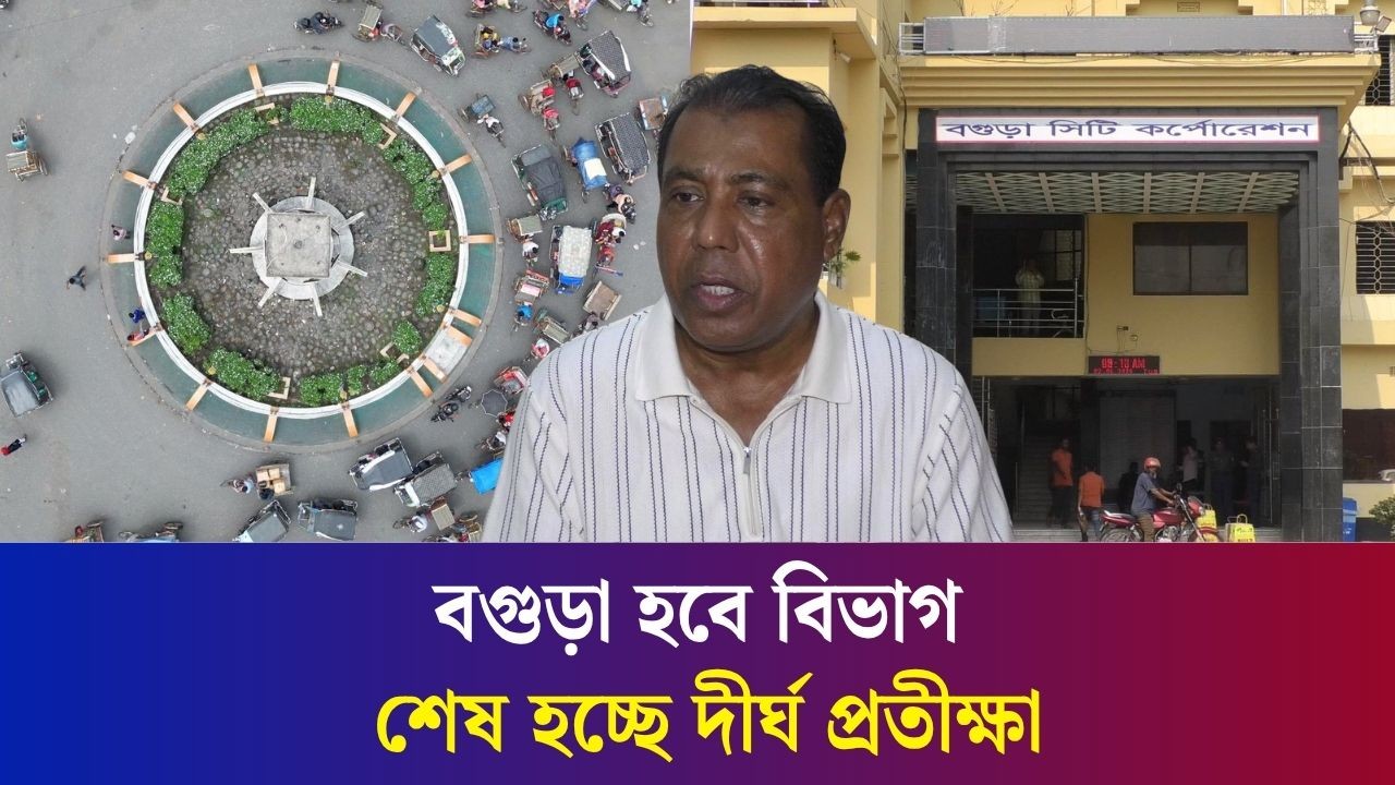 ৫ জেলা নিয়ে বিভাগ গঠিত হচ্ছে বগুড়া